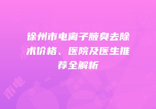 徐州市电离子腋臭去除术价格、医院及医生推荐全解析