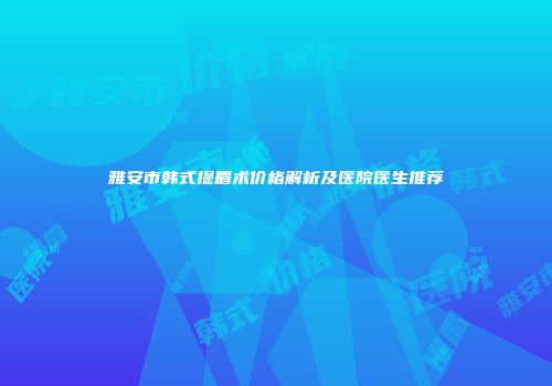 雅安市韩式提眉术价格解析及医院医生推荐
