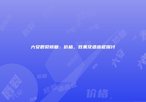 六安唇裂修复：价格、效果及适应症探讨