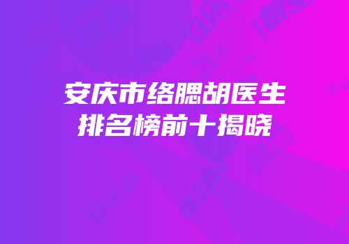 安庆市络腮胡医生排名榜前十揭晓