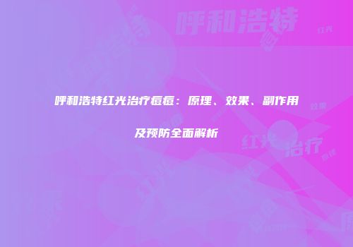 呼和浩特红光治疗痘痘：原理、效果、副作用及预防全面解析
