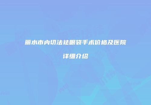 丽水市内切法祛眼袋手术价格及医院详细介绍