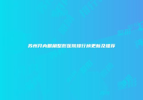 苏州开内眼角整形医院排行榜更新及推荐