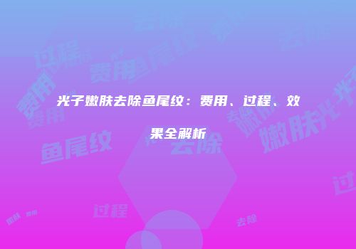 光子嫩肤去除鱼尾纹：费用、过程、效果全解析