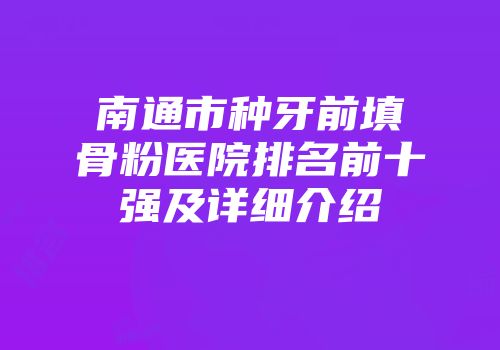 南通市种牙前填骨粉医院排名前十强及详细介绍
