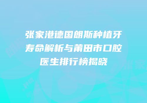 张家港德国朗斯种植牙寿命解析与莆田市口腔医生排行榜揭晓