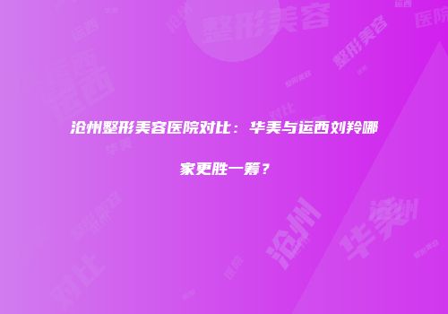 沧州整形美容医院对比：华美与运西刘羚哪家更胜一筹？