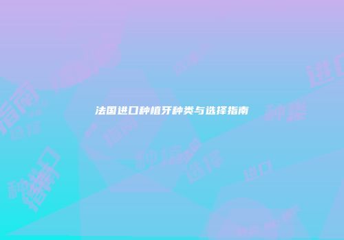 法国进口种植牙种类与选择指南