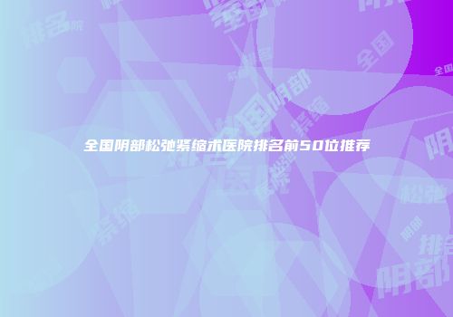 全国阴部松弛紧缩术医院排名前50位推荐