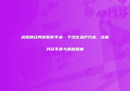 咸阳调经养颜整形手术：个性化治疗方案，改善月经不调与肌肤健康
