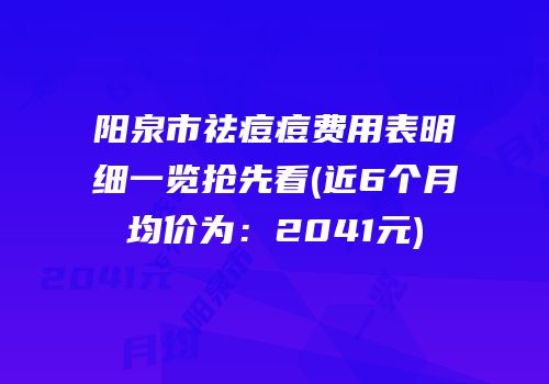 阳泉市祛痘痘费用表明细一览抢先看(近6个月均价为：2041元)