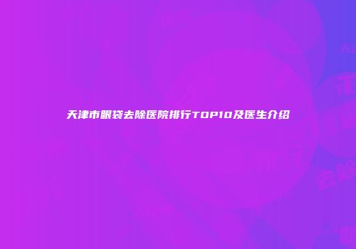 天津市眼袋去除医院排行TOP10及医生介绍