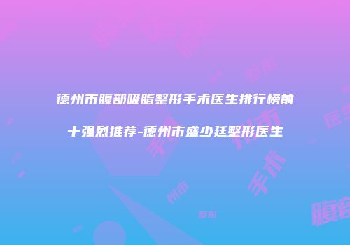 德州市腹部吸脂整形手术医生排行榜前十强烈推荐-德州市盛少廷整形医生