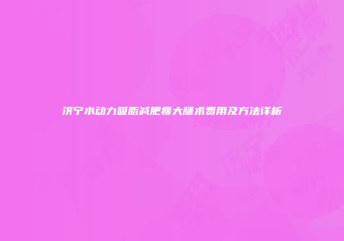 济宁水动力吸脂减肥瘦大腿术费用及方法详析