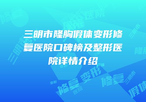 三明市隆胸假体变形修复医院口碑榜及整形医院详情介绍