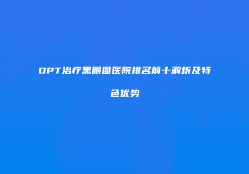OPT治疗黑眼圈医院排名前十解析及特色优势