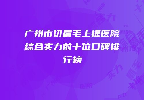 广州市切眉毛上提医院综合实力前十位口碑排行榜