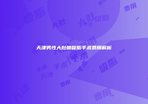 天津男性大肚腩吸脂手术费用解析