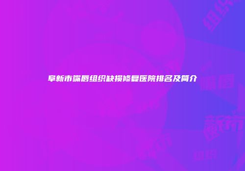 阜新市嘴唇组织缺损修复医院排名及简介