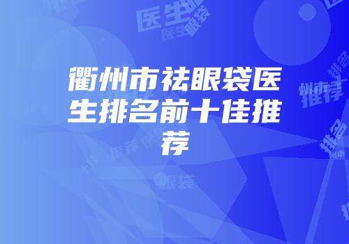 衢州市祛眼袋医生排名前十佳推荐