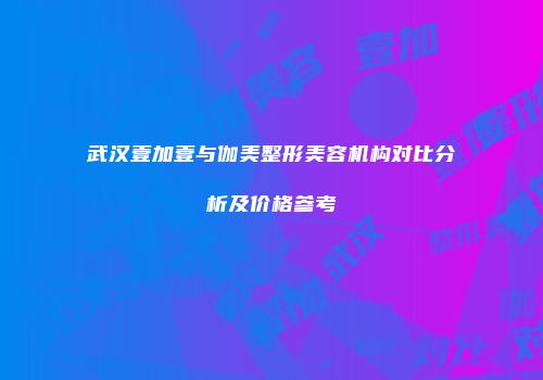 武汉壹加壹与伽美整形美容机构对比分析及价格参考