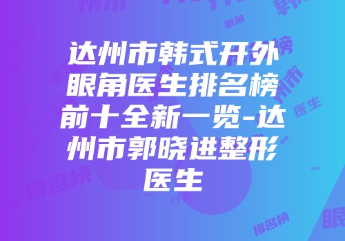达州市韩式开外眼角医生排名榜前十全新一览-达州市郭晓进整形医生