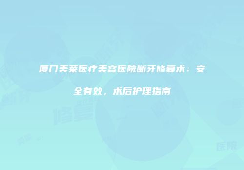 厦门美菜医疗美容医院断牙修复术：安全有效，术后护理指南