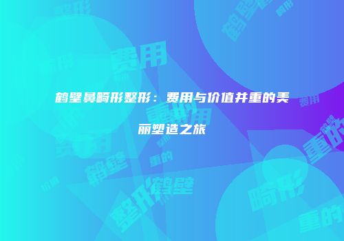 鹤壁鼻畸形整形：费用与价值并重的美丽塑造之旅