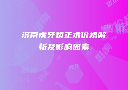 济南虎牙矫正术价格解析及影响因素