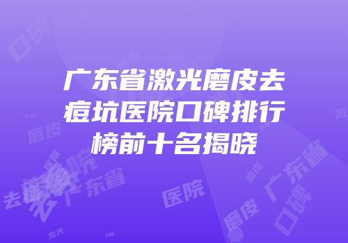 广东省激光磨皮去痘坑医院口碑排行榜前十名揭晓