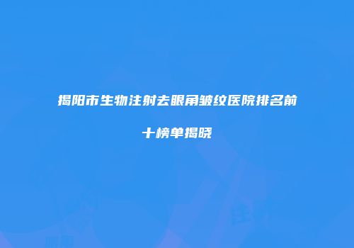 揭阳市生物注射去眼角皱纹医院排名前十榜单揭晓
