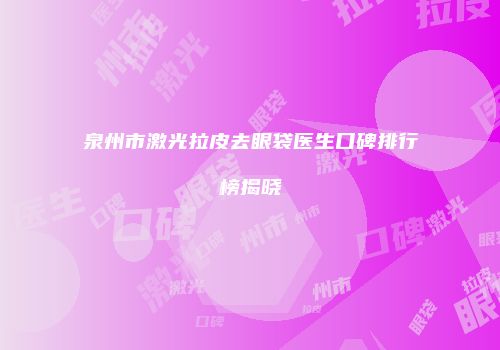 泉州市激光拉皮去眼袋医生口碑排行榜揭晓