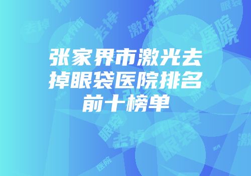 张家界市激光去掉眼袋医院排名前十榜单