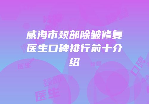 威海市颈部除皱修复医生口碑排行前十介绍