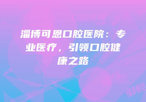 淄博可恩口腔医院：专业医疗，引领口腔健康之路