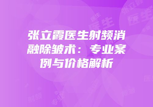 张立霞医生射频消融除皱术：专业案例与价格解析