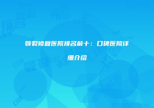 颚裂修复医院排名前十：口碑医院详细介绍