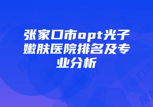 张家口市opt光子嫩肤医院排名及专业分析