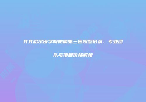 齐齐哈尔医学院附属第三医院整形科：专业团队与项目价格解析