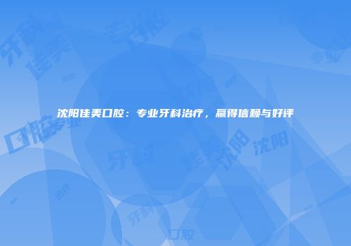 沈阳佳美口腔：专业牙科治疗，赢得信赖与好评