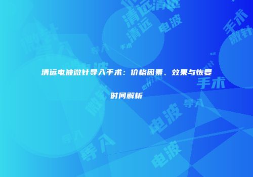 清远电波微针导入手术：价格因素、效果与恢复时间解析