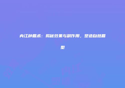 内江种眉术：揭秘效果与副作用，塑造自然眉型