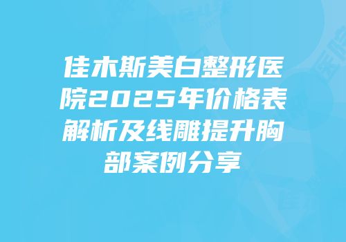 佳木斯美白整形医院2025年价格表解析及线雕提升胸部案例分享