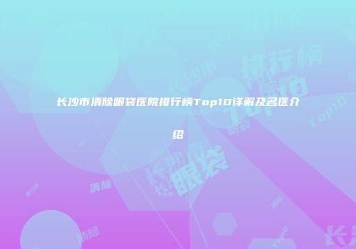 长沙市清除眼袋医院排行榜Top10详解及名医介绍