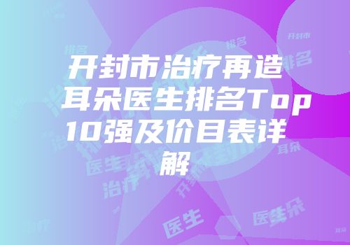 开封市治疗再造耳朵医生排名Top10强及价目表详解