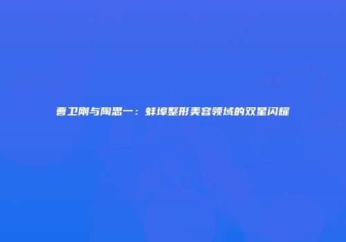 曹卫刚与陶思一：蚌埠整形美容领域的双星闪耀
