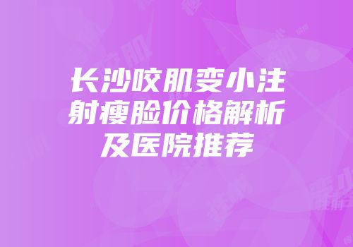 长沙咬肌变小注射瘦脸价格解析及医院推荐