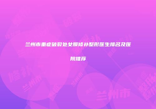 兰州市重症破裂处女膜修补整形医生排名及医院推荐