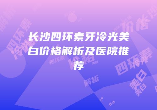 长沙四环素牙冷光美白价格解析及医院推荐