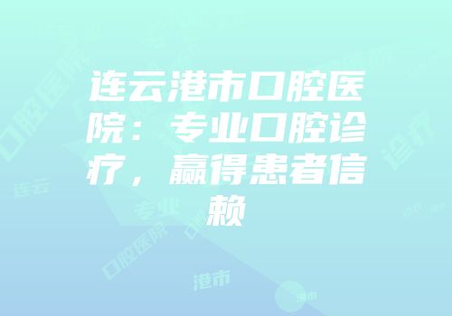 连云港市口腔医院：专业口腔诊疗，赢得患者信赖
